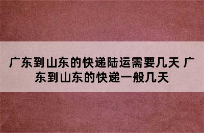 广东到山东的快递陆运需要几天 广东到山东的快递一般几天